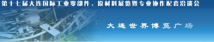 第十七屆大連國際工業(yè)零部件、原材料展覽暨專業(yè)協(xié)作配套洽談會