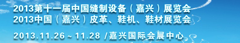 2013中國(guó)（嘉興）皮革、鞋機(jī)、鞋材展覽會(huì)<br>2013第十一屆中國(guó)縫制設(shè)備（嘉興）展覽會(huì)