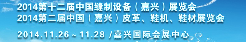 2014第十二屆中國縫制設備（嘉興）展覽會<br>2014第二屆中國（嘉興）皮革、鞋機、鞋材展覽會