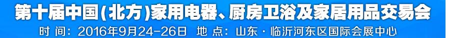 2016第十屆中國(北方)家用電器、廚房衛(wèi)浴及家居用品交易會(huì)